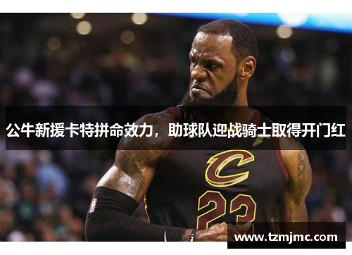 公牛新援卡特拼命效力，助球队迎战骑士取得开门红