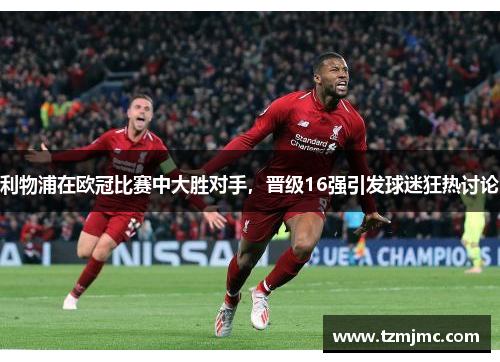 利物浦在欧冠比赛中大胜对手，晋级16强引发球迷狂热讨论