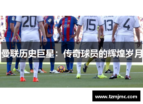 曼联历史巨星：传奇球员的辉煌岁月
