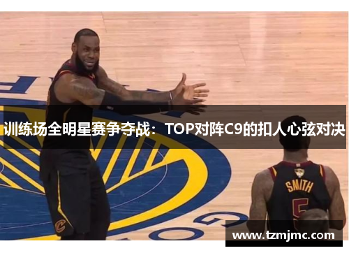 训练场全明星赛争夺战：TOP对阵C9的扣人心弦对决