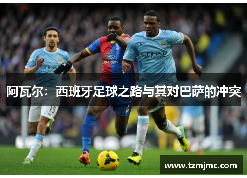 阿瓦尔：西班牙足球之路与其对巴萨的冲突