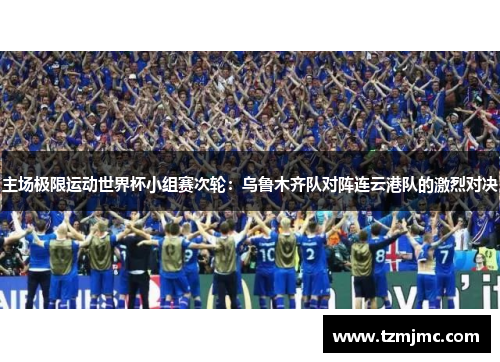 主场极限运动世界杯小组赛次轮：乌鲁木齐队对阵连云港队的激烈对决