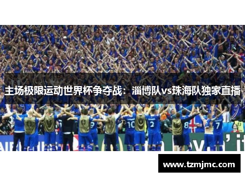 主场极限运动世界杯争夺战：淄博队vs珠海队独家直播